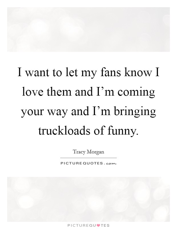 I want to let my fans know I love them and I'm coming your way and I'm bringing truckloads of funny. Picture Quote #1