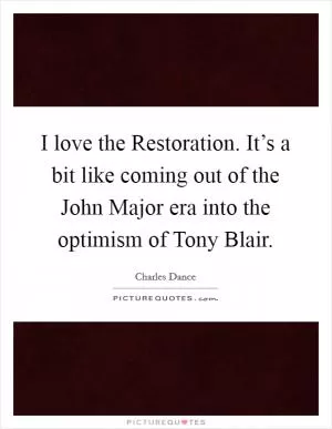 I love the Restoration. It’s a bit like coming out of the John Major era into the optimism of Tony Blair Picture Quote #1