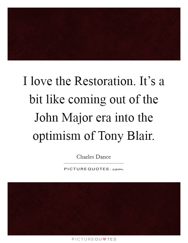 I love the Restoration. It's a bit like coming out of the John Major era into the optimism of Tony Blair. Picture Quote #1