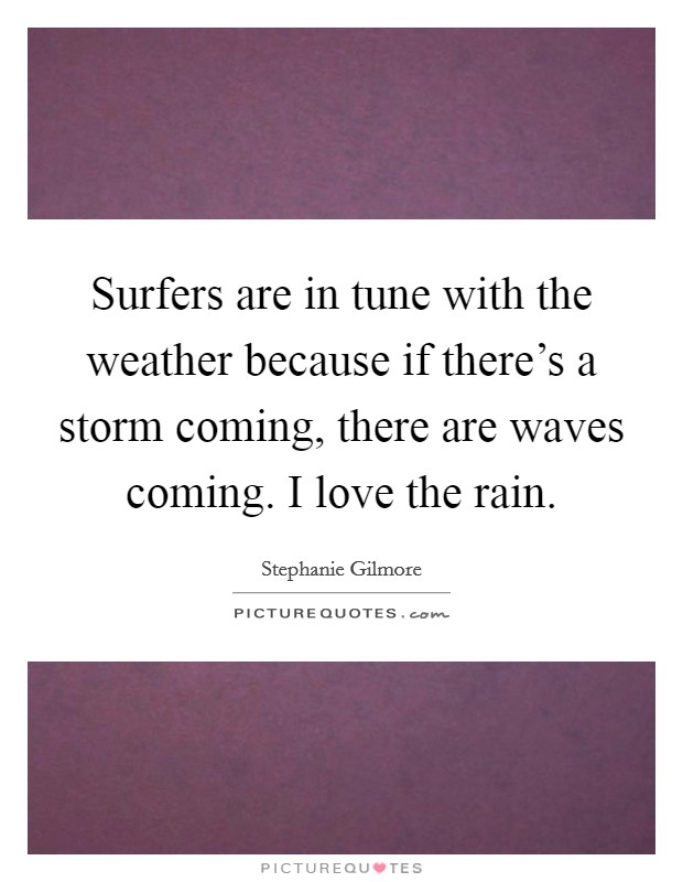 Surfers are in tune with the weather because if there's a storm coming, there are waves coming. I love the rain. Picture Quote #1