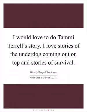I would love to do Tammi Terrell’s story. I love stories of the underdog coming out on top and stories of survival Picture Quote #1
