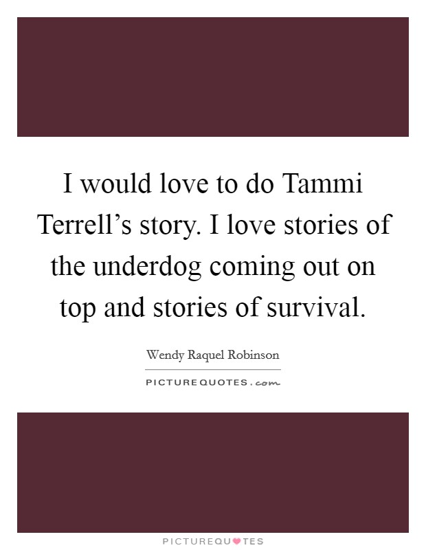 I would love to do Tammi Terrell's story. I love stories of the underdog coming out on top and stories of survival. Picture Quote #1