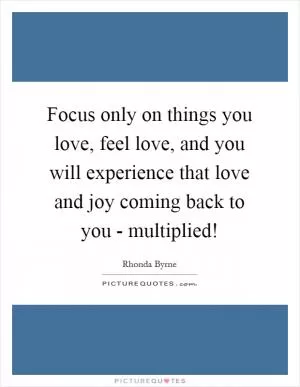 Focus only on things you love, feel love, and you will experience that love and joy coming back to you - multiplied! Picture Quote #1
