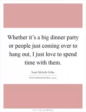 Whether it’s a big dinner party or people just coming over to hang out, I just love to spend time with them Picture Quote #1