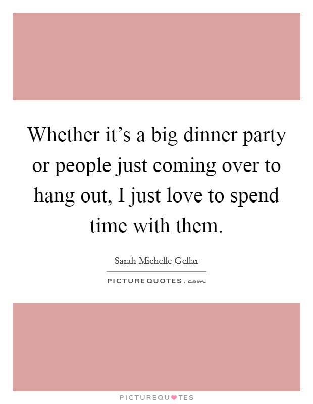 Whether it's a big dinner party or people just coming over to hang out, I just love to spend time with them. Picture Quote #1
