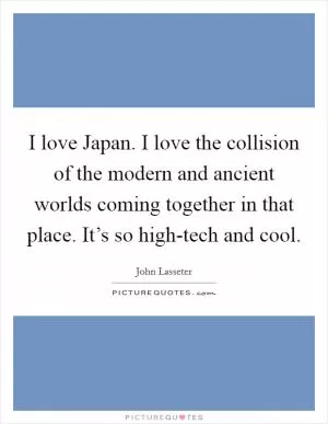I love Japan. I love the collision of the modern and ancient worlds coming together in that place. It’s so high-tech and cool Picture Quote #1