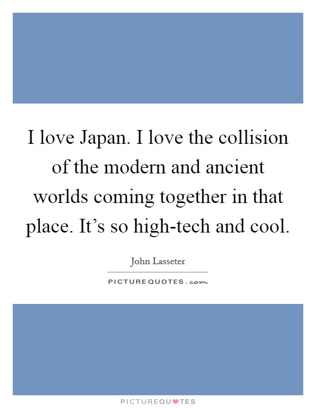I love Japan. I love the collision of the modern and ancient worlds coming together in that place. It's so high-tech and cool. Picture Quote #1