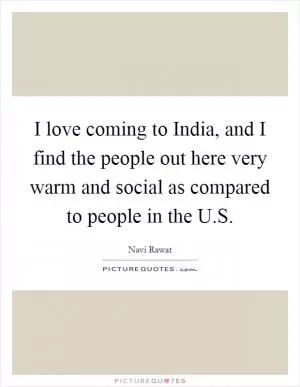 I love coming to India, and I find the people out here very warm and social as compared to people in the U.S Picture Quote #1