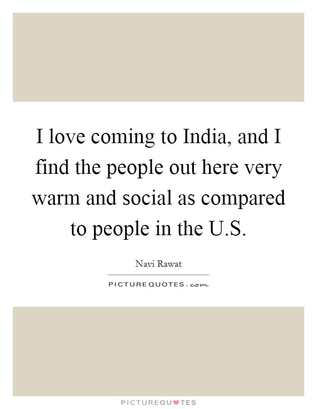 I love coming to India, and I find the people out here very warm and social as compared to people in the U.S. Picture Quote #1