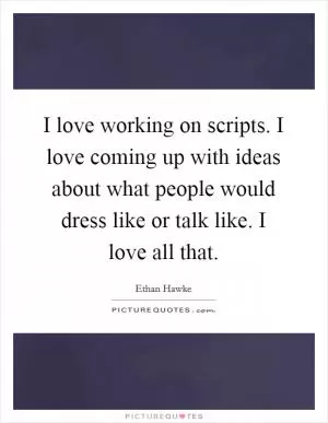 I love working on scripts. I love coming up with ideas about what people would dress like or talk like. I love all that Picture Quote #1