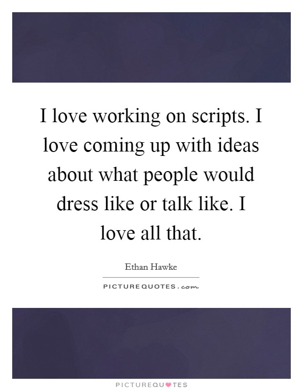 I love working on scripts. I love coming up with ideas about what people would dress like or talk like. I love all that. Picture Quote #1