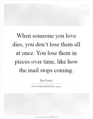 When someone you love dies, you don’t lose them all at once. You lose them in pieces over time, like how the mail stops coming Picture Quote #1