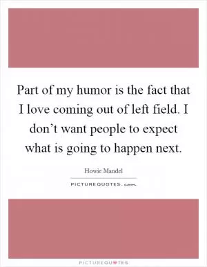 Part of my humor is the fact that I love coming out of left field. I don’t want people to expect what is going to happen next Picture Quote #1