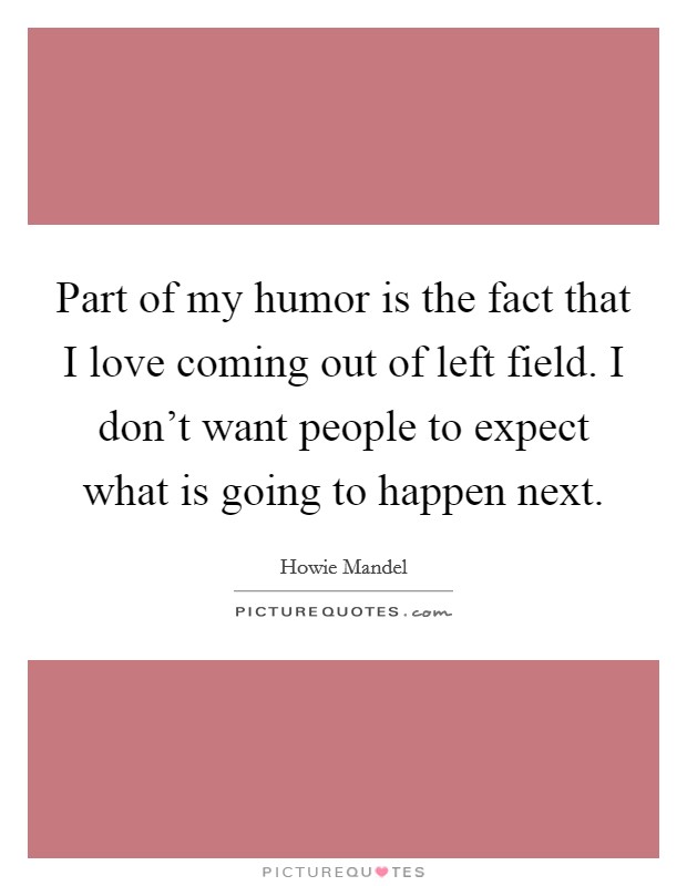 Part of my humor is the fact that I love coming out of left field. I don't want people to expect what is going to happen next. Picture Quote #1