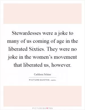 Stewardesses were a joke to many of us coming of age in the liberated Sixties. They were no joke in the women’s movement that liberated us, however Picture Quote #1