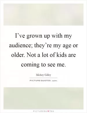 I’ve grown up with my audience; they’re my age or older. Not a lot of kids are coming to see me Picture Quote #1