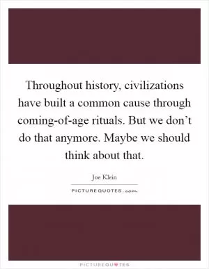 Throughout history, civilizations have built a common cause through coming-of-age rituals. But we don’t do that anymore. Maybe we should think about that Picture Quote #1