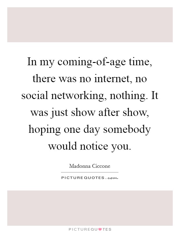 In my coming-of-age time, there was no internet, no social networking, nothing. It was just show after show, hoping one day somebody would notice you. Picture Quote #1