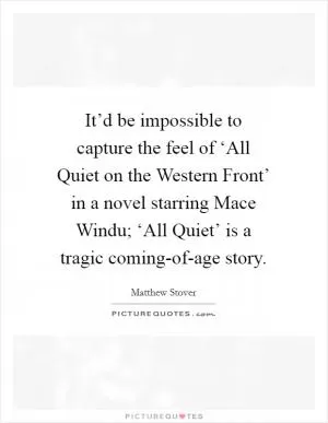 It’d be impossible to capture the feel of ‘All Quiet on the Western Front’ in a novel starring Mace Windu; ‘All Quiet’ is a tragic coming-of-age story Picture Quote #1