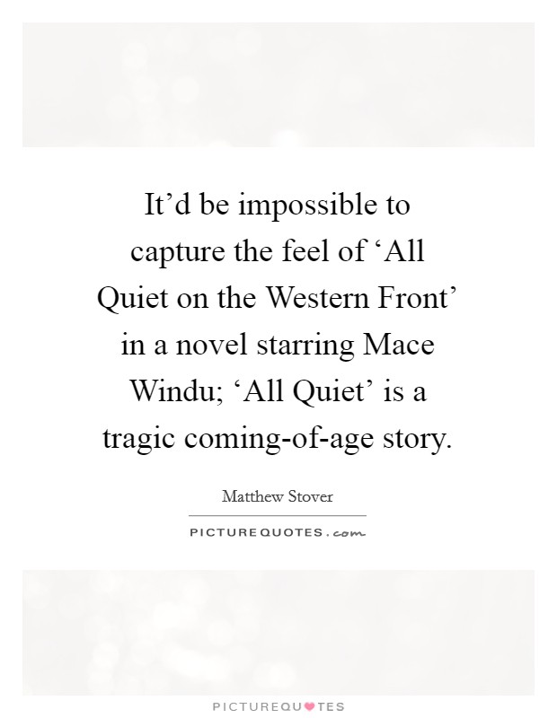 It'd be impossible to capture the feel of ‘All Quiet on the Western Front' in a novel starring Mace Windu; ‘All Quiet' is a tragic coming-of-age story. Picture Quote #1