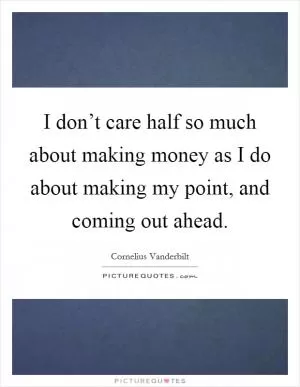 I don’t care half so much about making money as I do about making my point, and coming out ahead Picture Quote #1