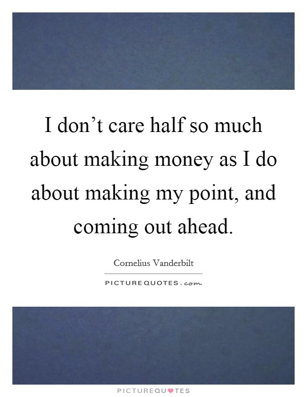 I don't care half so much about making money as I do about making my point, and coming out ahead. Picture Quote #1