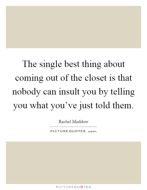 The single best thing about coming out of the closet is that nobody can insult you by telling you what you've just told them. Picture Quote #1