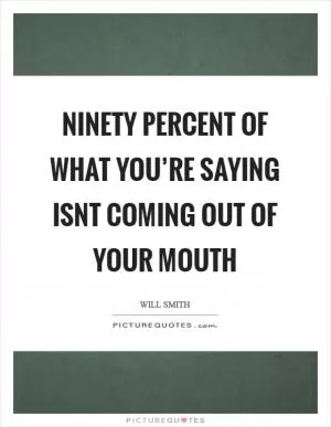 Ninety percent of what you’re saying isnt coming out of your mouth Picture Quote #1