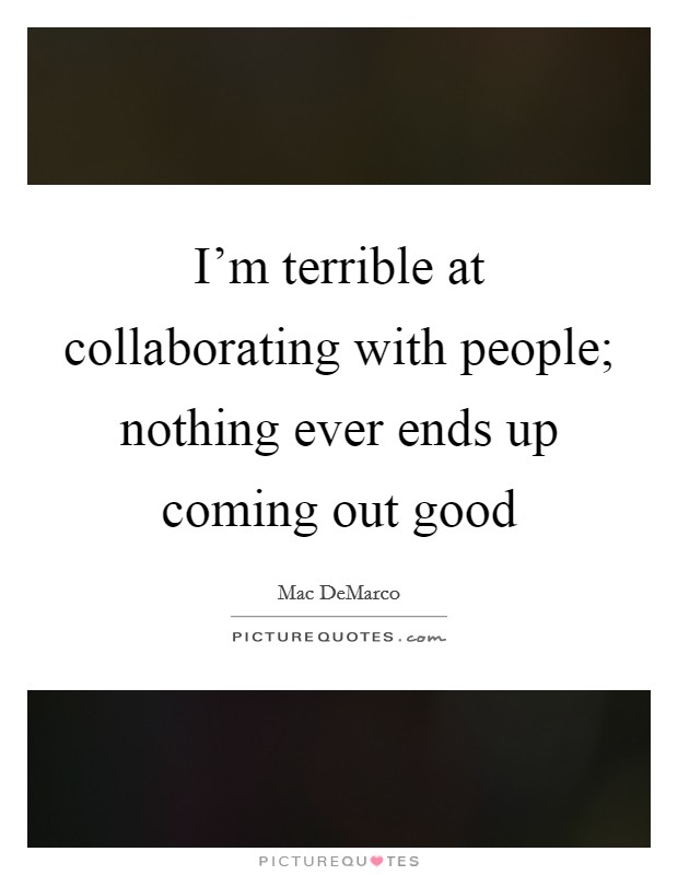 I'm terrible at collaborating with people; nothing ever ends up coming out good Picture Quote #1