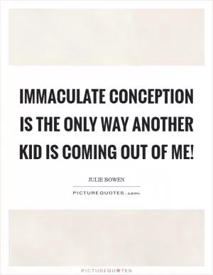 Immaculate conception is the only way another kid is coming out of me! Picture Quote #1