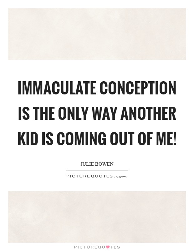 Immaculate conception is the only way another kid is coming out of me! Picture Quote #1