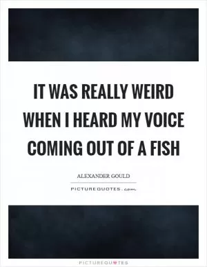 It was really weird when I heard my voice coming out of a fish Picture Quote #1
