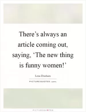 There’s always an article coming out, saying, ‘The new thing is funny women!’ Picture Quote #1