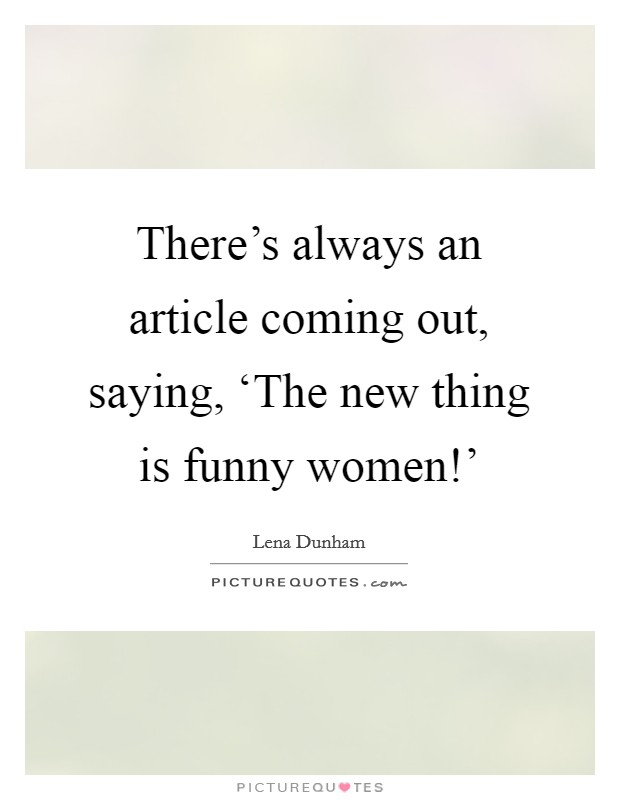 There's always an article coming out, saying, ‘The new thing is funny women!' Picture Quote #1