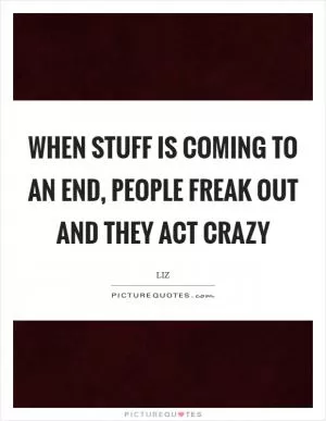 When stuff is coming to an end, people freak out and they act crazy Picture Quote #1