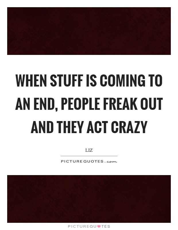 When stuff is coming to an end, people freak out and they act crazy Picture Quote #1