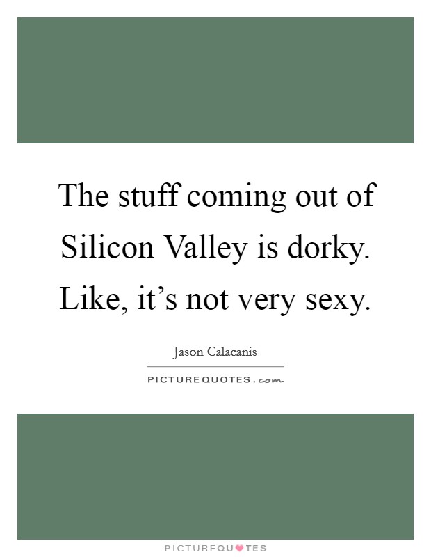 The stuff coming out of Silicon Valley is dorky. Like, it's not very sexy. Picture Quote #1