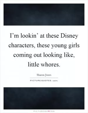 I’m lookin’ at these Disney characters, these young girls coming out looking like, little whores Picture Quote #1