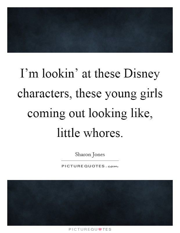 I'm lookin' at these Disney characters, these young girls coming out looking like, little whores. Picture Quote #1