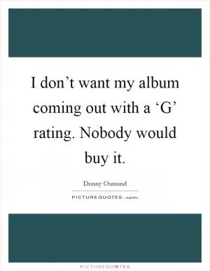 I don’t want my album coming out with a ‘G’ rating. Nobody would buy it Picture Quote #1