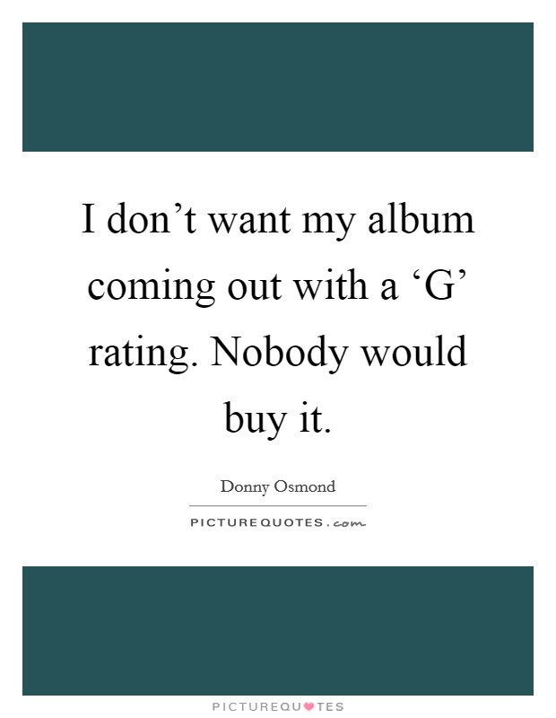 I don't want my album coming out with a ‘G' rating. Nobody would buy it. Picture Quote #1