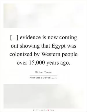 [...] evidence is now coming out showing that Egypt was colonized by Western people over 15,000 years ago Picture Quote #1
