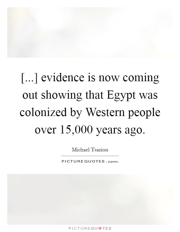 [...] evidence is now coming out showing that Egypt was colonized by Western people over 15,000 years ago. Picture Quote #1