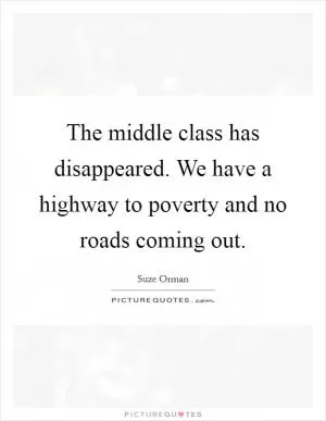 The middle class has disappeared. We have a highway to poverty and no roads coming out Picture Quote #1