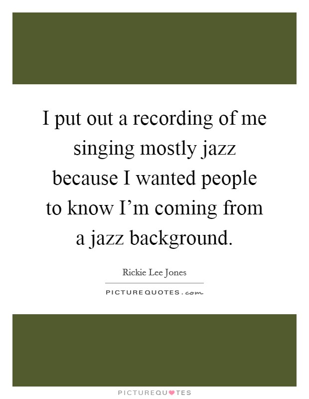 I put out a recording of me singing mostly jazz because I wanted people to know I'm coming from a jazz background. Picture Quote #1