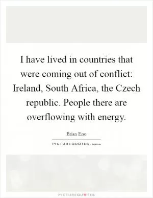 I have lived in countries that were coming out of conflict: Ireland, South Africa, the Czech republic. People there are overflowing with energy Picture Quote #1