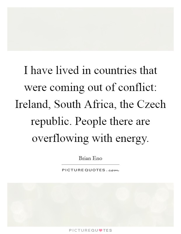 I have lived in countries that were coming out of conflict: Ireland, South Africa, the Czech republic. People there are overflowing with energy. Picture Quote #1