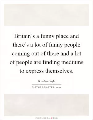 Britain’s a funny place and there’s a lot of funny people coming out of there and a lot of people are finding mediums to express themselves Picture Quote #1