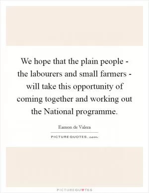 We hope that the plain people - the labourers and small farmers - will take this opportunity of coming together and working out the National programme Picture Quote #1