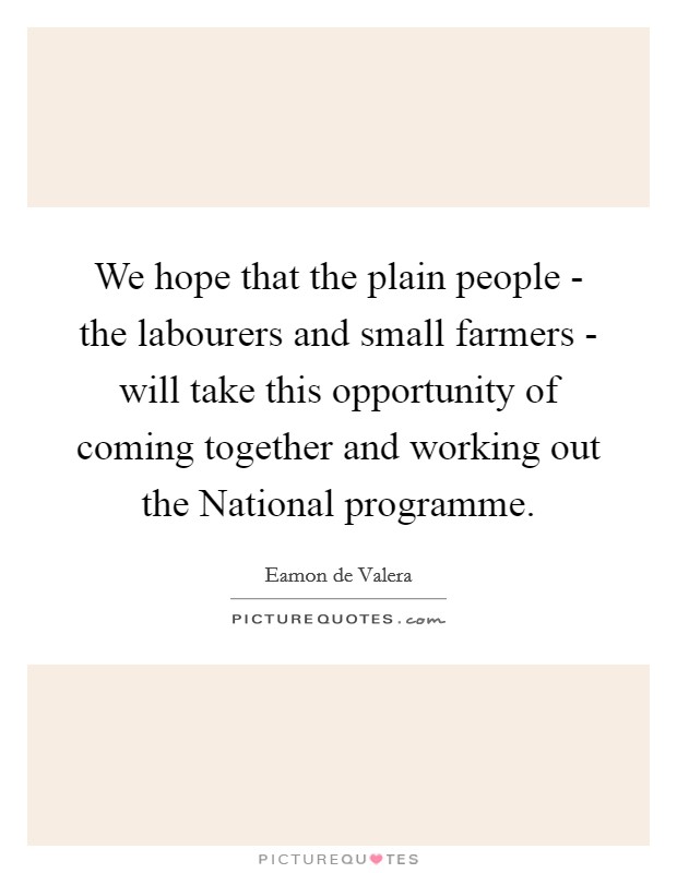 We hope that the plain people - the labourers and small farmers - will take this opportunity of coming together and working out the National programme. Picture Quote #1